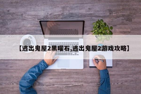 【逃出鬼屋2黑曜石,逃出鬼屋2游戏攻略】