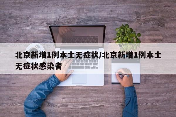 北京新增1例本土无症状/北京新增1例本土无症状感染者