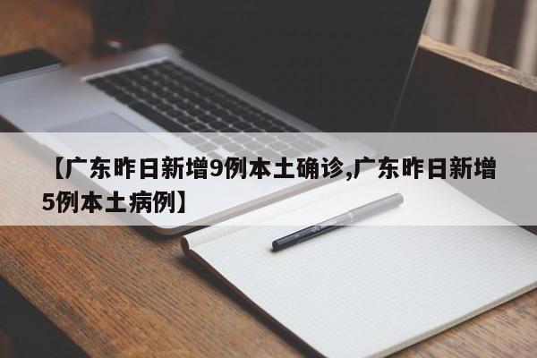 【广东昨日新增9例本土确诊,广东昨日新增5例本土病例】