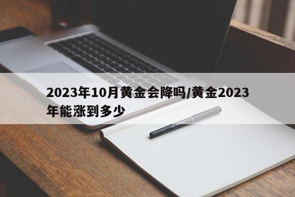 2023年10月黄金会降吗/黄金2023年能涨到多少