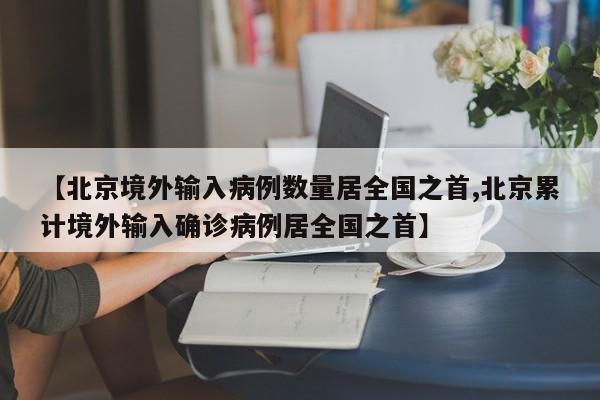 【北京境外输入病例数量居全国之首,北京累计境外输入确诊病例居全国之首】