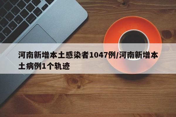 河南新增本土感染者1047例/河南新增本土病例1个轨迹