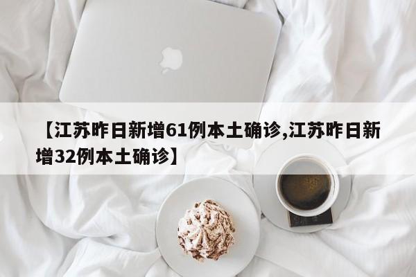 【江苏昨日新增61例本土确诊,江苏昨日新增32例本土确诊】