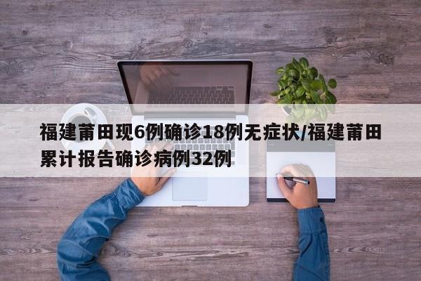 福建莆田现6例确诊18例无症状/福建莆田累计报告确诊病例32例