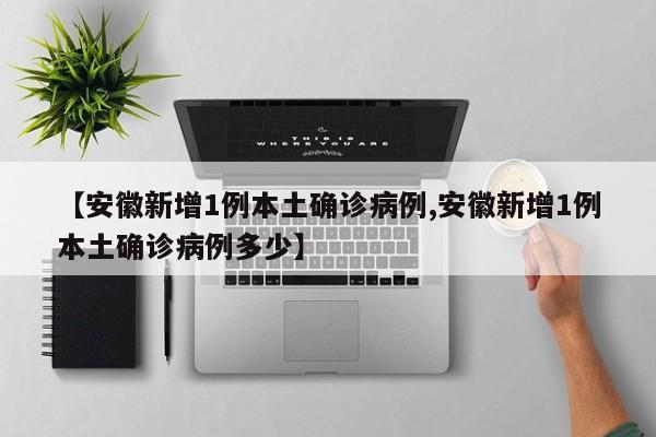【安徽新增1例本土确诊病例,安徽新增1例本土确诊病例多少】