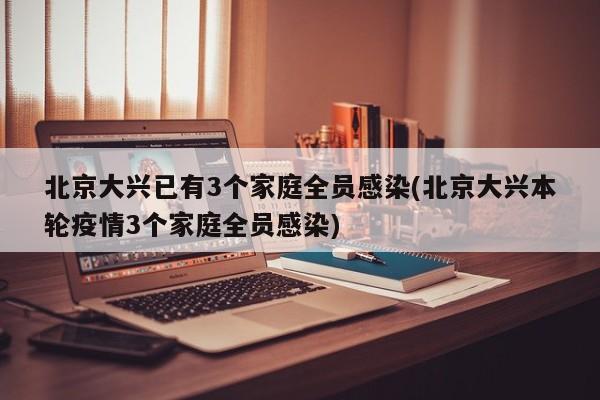 北京大兴已有3个家庭全员感染(北京大兴本轮疫情3个家庭全员感染)