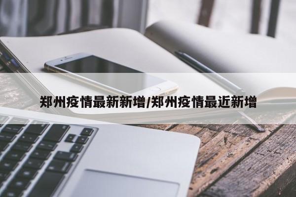 郑州疫情最新新增/郑州疫情最近新增