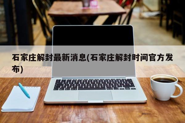 石家庄解封最新消息(石家庄解封时间官方发布)