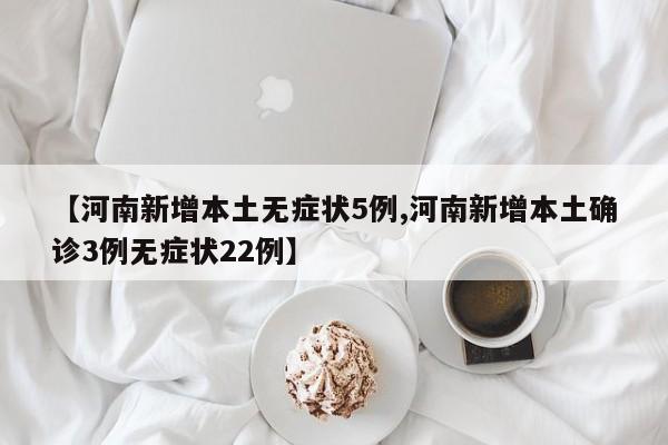 【河南新增本土无症状5例,河南新增本土确诊3例无症状22例】