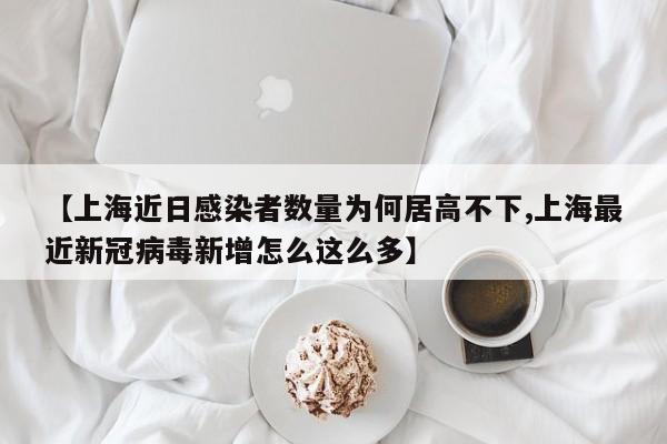 【上海近日感染者数量为何居高不下,上海最近新冠病毒新增怎么这么多】