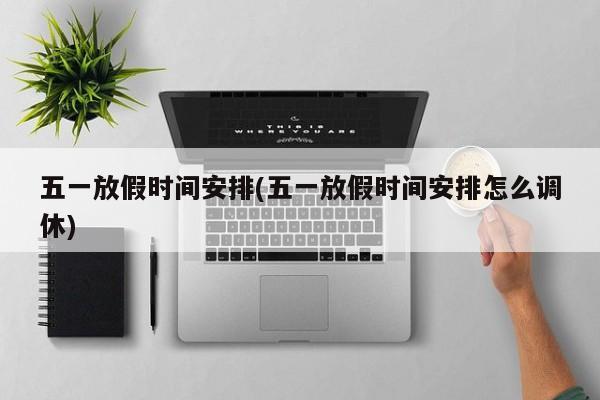 五一放假时间安排(五一放假时间安排怎么调休)