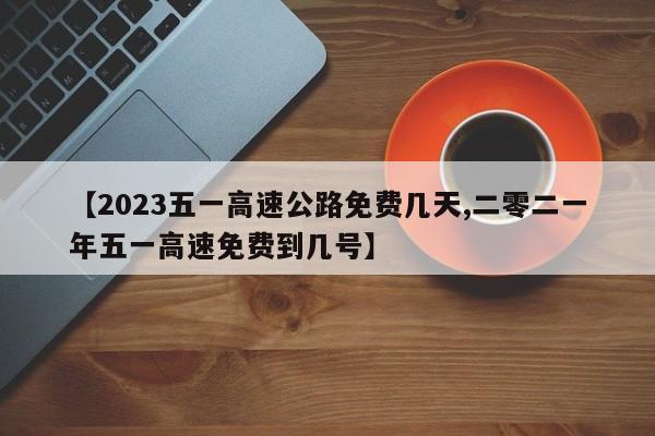 【2023五一高速公路免费几天,二零二一年五一高速免费到几号】