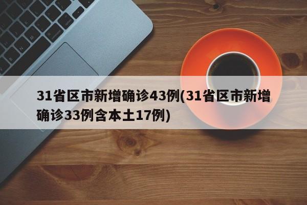 31省区市新增确诊43例(31省区市新增确诊33例含本土17例)