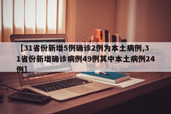 【31省份新增5例确诊2例为本土病例,31省份新增确诊病例49例其中本土病例24例】