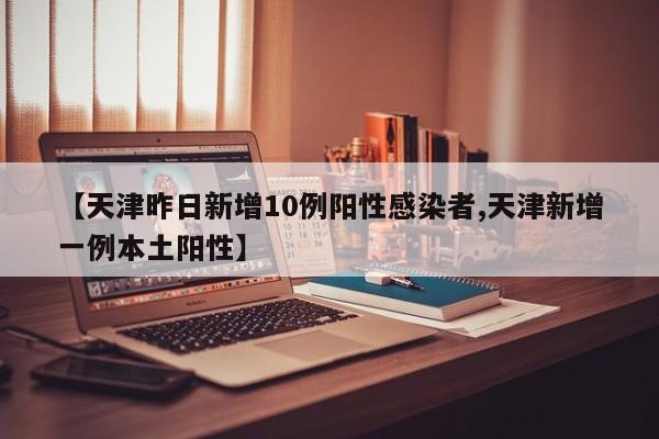 【天津昨日新增10例阳性感染者,天津新增一例本土阳性】
