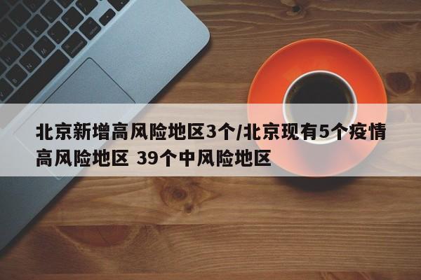 北京新增高风险地区3个/北京现有5个疫情高风险地区 39个中风险地区
