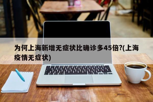 为何上海新增无症状比确诊多45倍?(上海疫情无症状)