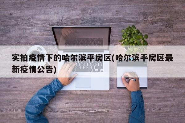 实拍疫情下的哈尔滨平房区(哈尔滨平房区最新疫情公告)