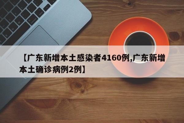 【广东新增本土感染者4160例,广东新增本土确诊病例2例】
