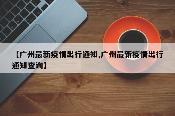 【广州最新疫情出行通知,广州最新疫情出行通知查询】