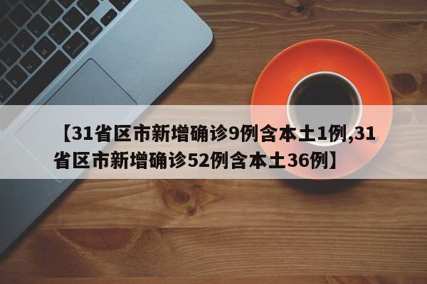 【31省区市新增确诊9例含本土1例,31省区市新增确诊52例含本土36例】