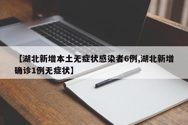 【湖北新增本土无症状感染者6例,湖北新增确诊1例无症状】