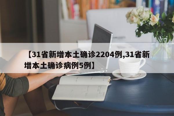【31省新增本土确诊2204例,31省新增本土确诊病例5例】