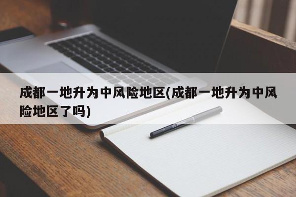 成都一地升为中风险地区(成都一地升为中风险地区了吗)