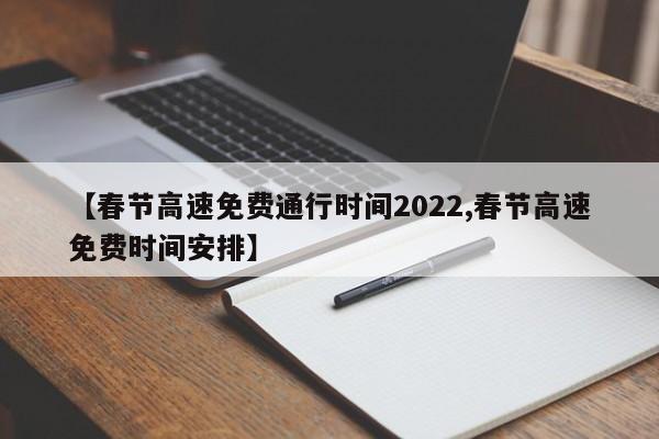 【春节高速免费通行时间2022,春节高速免费时间安排】