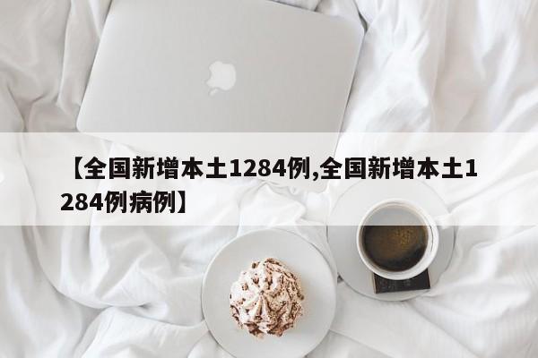 【全国新增本土1284例,全国新增本土1284例病例】
