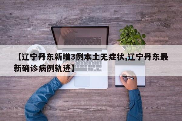 【辽宁丹东新增3例本土无症状,辽宁丹东最新确诊病例轨迹】