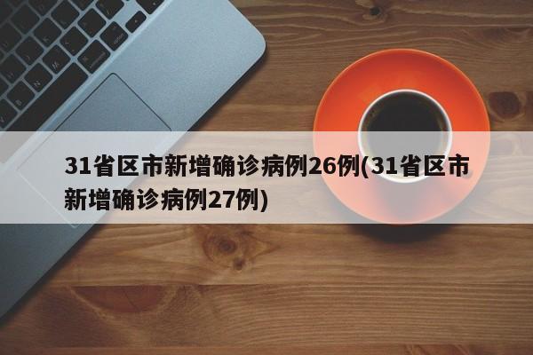 31省区市新增确诊病例26例(31省区市新增确诊病例27例)