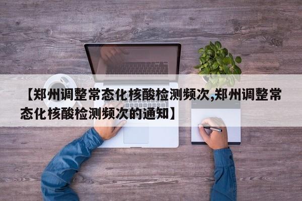 【郑州调整常态化核酸检测频次,郑州调整常态化核酸检测频次的通知】