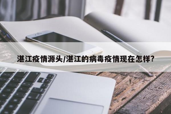 湛江疫情源头/湛江的病毒疫情现在怎样?