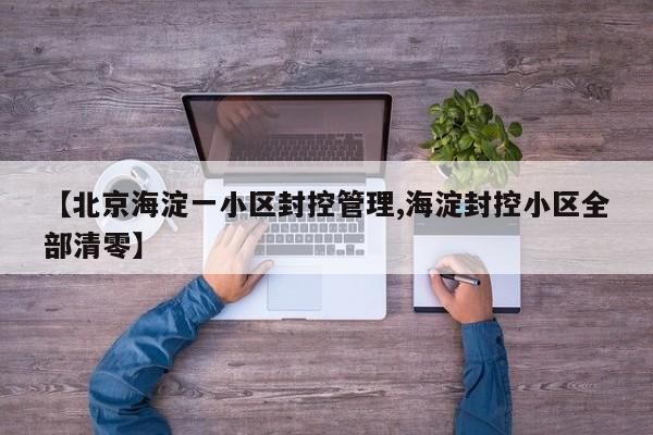 【北京海淀一小区封控管理,海淀封控小区全部清零】