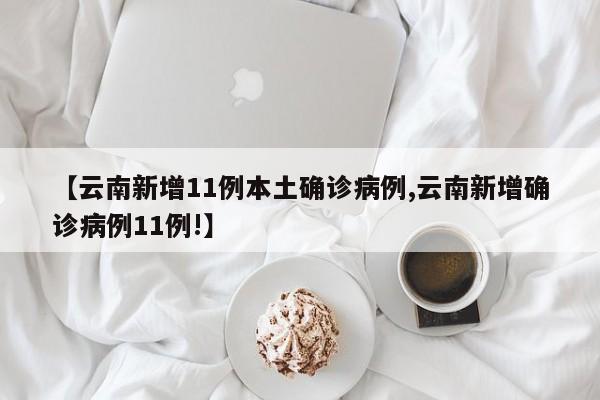 【云南新增11例本土确诊病例,云南新增确诊病例11例!】