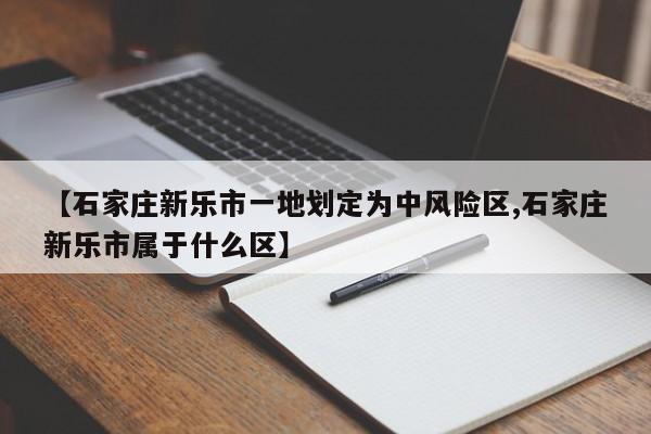 【石家庄新乐市一地划定为中风险区,石家庄新乐市属于什么区】