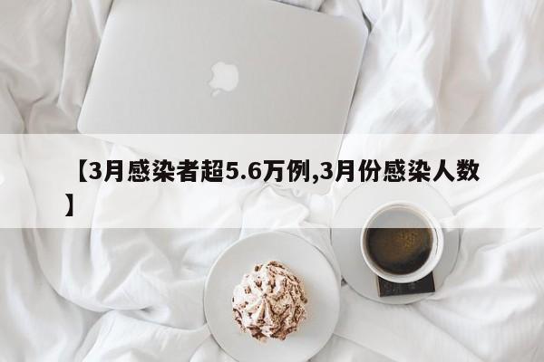【3月感染者超5.6万例,3月份感染人数】