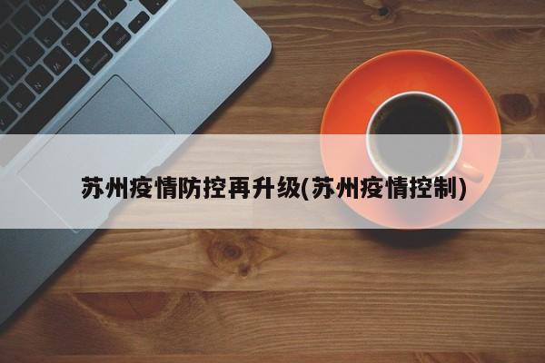 苏州疫情防控再升级(苏州疫情控制)