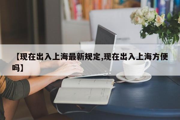 【现在出入上海最新规定,现在出入上海方便吗】