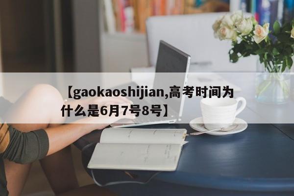 【gaokaoshijian,高考时间为什么是6月7号8号】