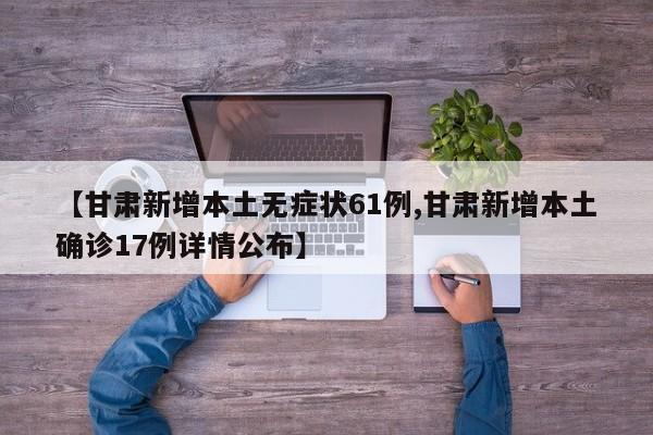 【甘肃新增本土无症状61例,甘肃新增本土确诊17例详情公布】