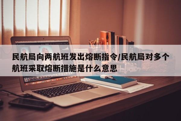 民航局向两航班发出熔断指令/民航局对多个航班采取熔断措施是什么意思