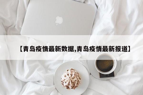 【青岛疫情最新数据,青岛疫情最新报道】