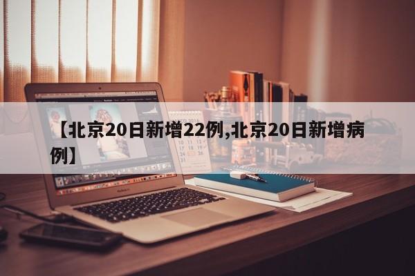【北京20日新增22例,北京20日新增病例】