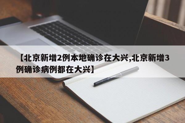 【北京新增2例本地确诊在大兴,北京新增3例确诊病例都在大兴】