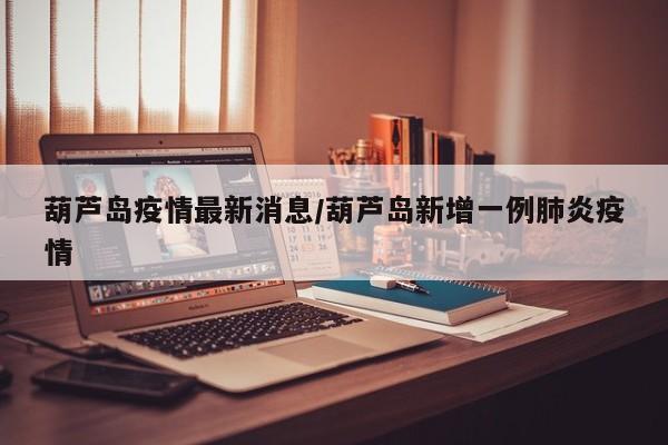 葫芦岛疫情最新消息/葫芦岛新增一例肺炎疫情