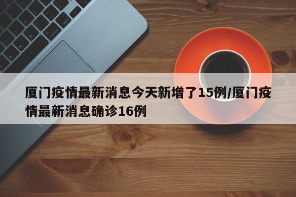 厦门疫情最新消息今天新增了15例/厦门疫情最新消息确诊16例