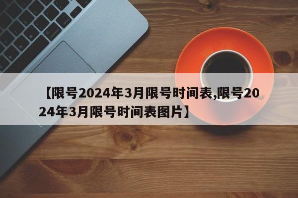 【限号2024年3月限号时间表,限号2024年3月限号时间表图片】