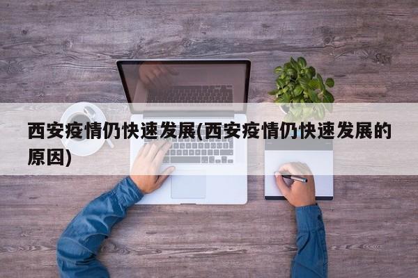 西安疫情仍快速发展(西安疫情仍快速发展的原因)